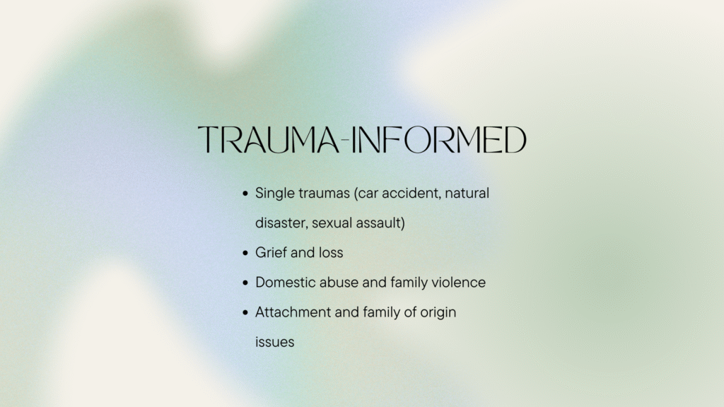 Specializing in trauma-informed care: single traumas (car accident, natural disaster, sexual assault), grief and loss, domestic abuse and family violence, attachment and family of origin issues